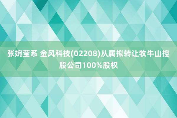 张婉莹系 金风科技(02208)从属拟转让牧牛山控股公司100%股权