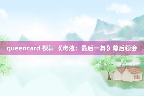 queencard 裸舞 《毒液：最后一舞》幕后领会