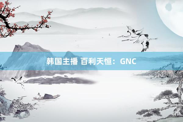 韩国主播 百利天恒：GNC