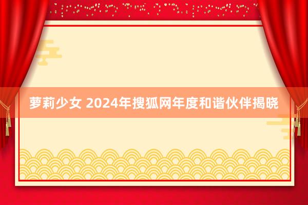 萝莉少女 2024年搜狐网年度和谐伙伴揭晓