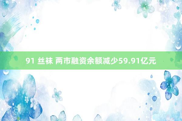 91 丝袜 两市融资余额减少59.91亿元