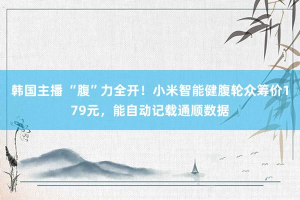 韩国主播 “腹”力全开！小米智能健腹轮众筹价179元，能自动记载通顺数据