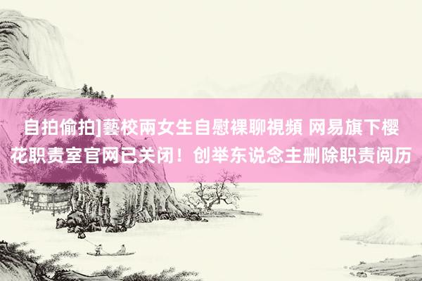 自拍偷拍]藝校兩女生自慰裸聊視頻 网易旗下樱花职责室官网已关闭！创举东说念主删除职责阅历