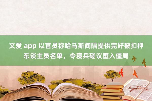 文爱 app 以官员称哈马斯间隔提供完好被扣押东谈主员名单，令寝兵磋议堕入僵局