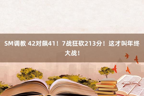 SM调教 42对飙41！7战狂砍213分！这才叫年终大战！