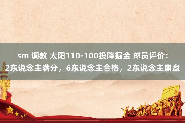 sm 调教 太阳110-100投降掘金 球员评价：2东说念主满分，6东说念主合格，2东说念主崩盘