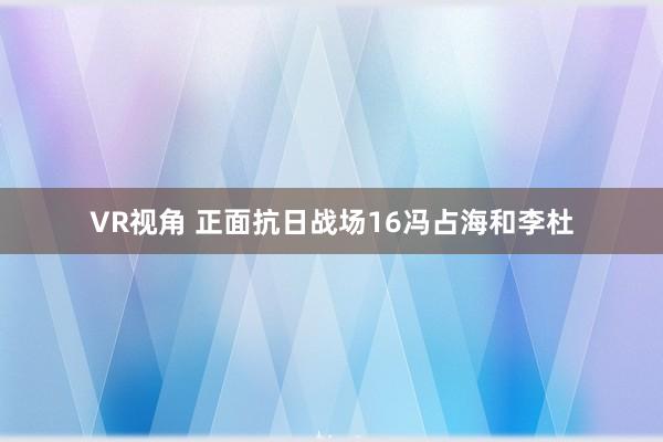 VR视角 正面抗日战场16冯占海和李杜