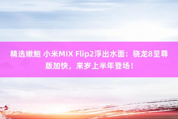 精选嫩鲍 小米MIX Flip2浮出水面：骁龙8至尊版加快，来岁上半年登场！