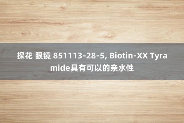 探花 眼镜 851113-28-5, Biotin-XX Tyramide具有可以的亲水性