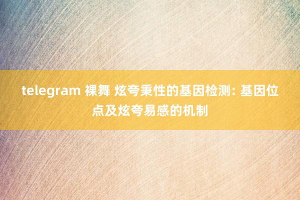 telegram 裸舞 炫夸秉性的基因检测: 基因位点及炫夸易感的机制