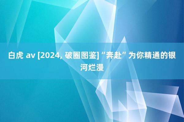 白虎 av [2024, 破圈图鉴]“奔赴”为你精通的银河烂漫