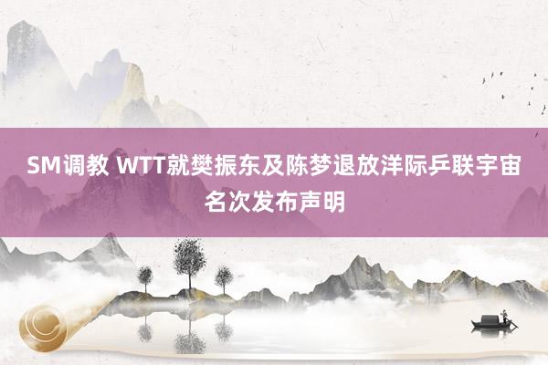 SM调教 WTT就樊振东及陈梦退放洋际乒联宇宙名次发布声明