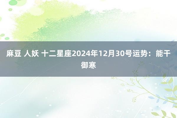 麻豆 人妖 十二星座2024年12月30号运势：能干御寒