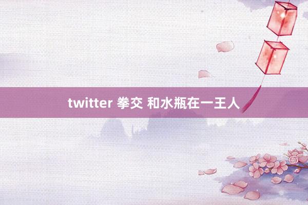 twitter 拳交 和水瓶在一王人