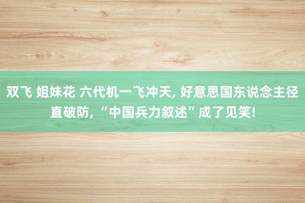 双飞 姐妹花 六代机一飞冲天, 好意思国东说念主径直破防, “中国兵力叙述”成了见笑!