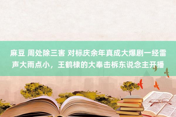 麻豆 周处除三害 对标庆余年真成大爆剧一经雷声大雨点小，王鹤棣的大奉击柝东说念主开播