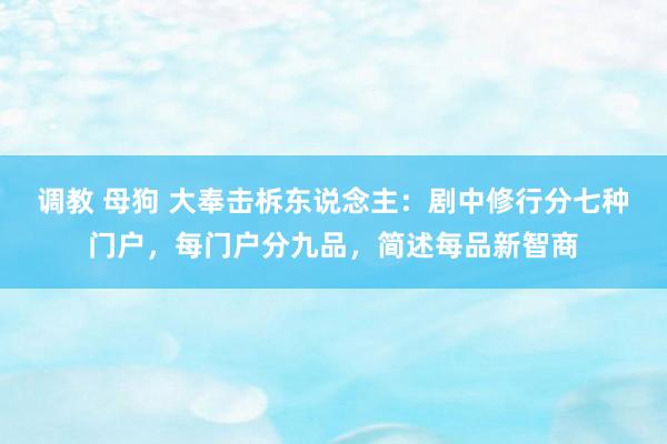 调教 母狗 大奉击柝东说念主：剧中修行分七种门户，每门户分九品，简述每品新智商