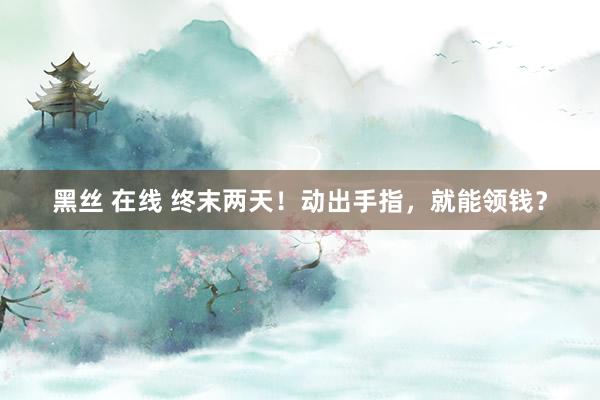 黑丝 在线 终末两天！动出手指，就能领钱？