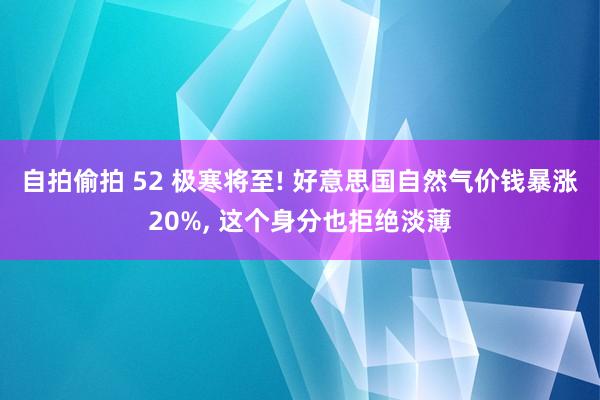 自拍偷拍 52 极寒将至! 好意思国自然气价钱暴涨20%, 这个身分也拒绝淡薄