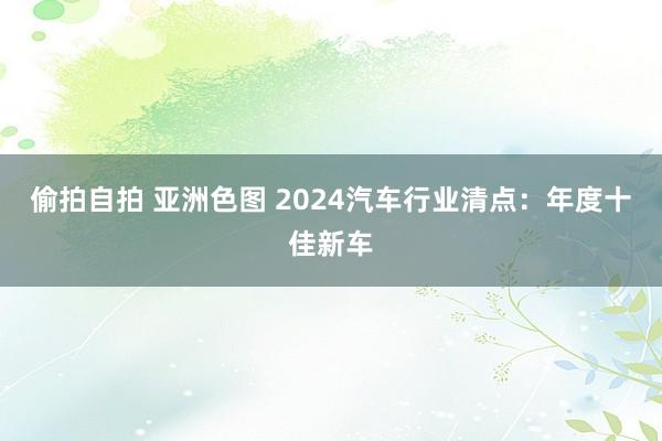 偷拍自拍 亚洲色图 2024汽车行业清点：年度十佳新车