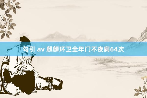 勾引 av 麒麟环卫全年门不夜扃64次