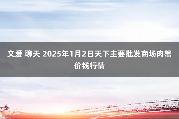 文爱 聊天 2025年1月2日天下主要批发商场肉蟹价钱行情