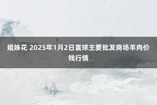 姐妹花 2025年1月2日寰球主要批发商场羊肉价钱行情