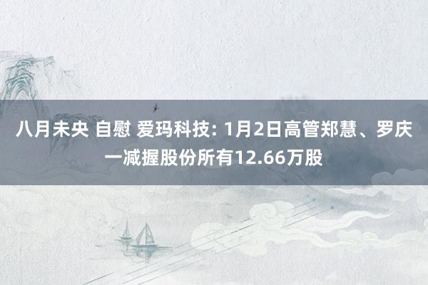 八月未央 自慰 爱玛科技: 1月2日高管郑慧、罗庆一减握股份所有12.66万股