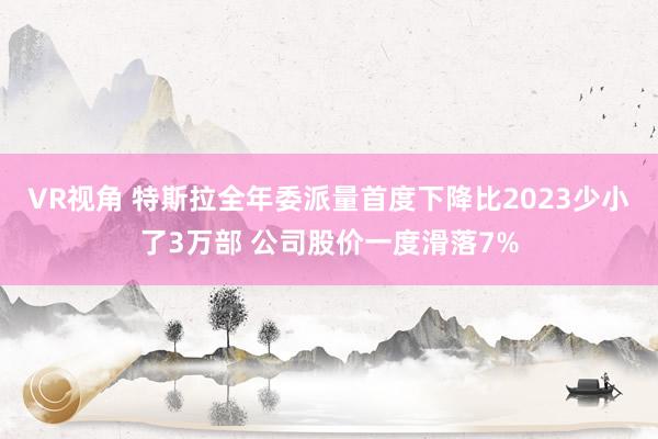 VR视角 特斯拉全年委派量首度下降比2023少小了3万部 公司股价一度滑落7%