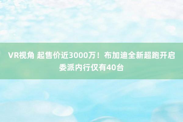 VR视角 起售价近3000万！布加迪全新超跑开启委派内行仅有40台