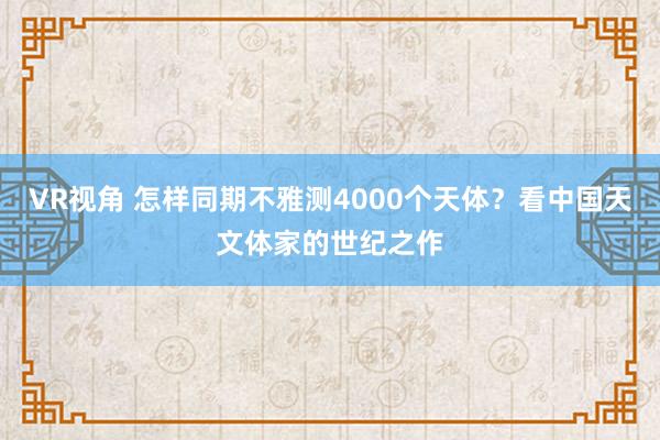 VR视角 怎样同期不雅测4000个天体？看中国天文体家的世纪之作