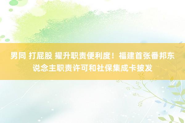 男同 打屁股 擢升职责便利度！福建首张番邦东说念主职责许可和社保集成卡披发