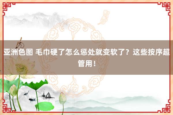 亚洲色图 毛巾硬了怎么惩处就变软了？这些按序超管用！