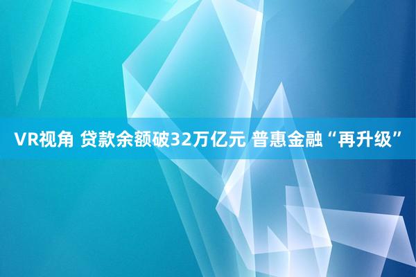 VR视角 贷款余额破32万亿元 普惠金融“再升级”