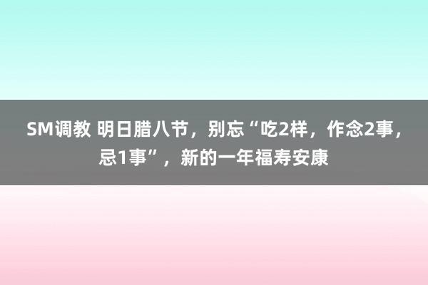 SM调教 明日腊八节，别忘“吃2样，作念2事，忌1事”，新的一年福寿安康