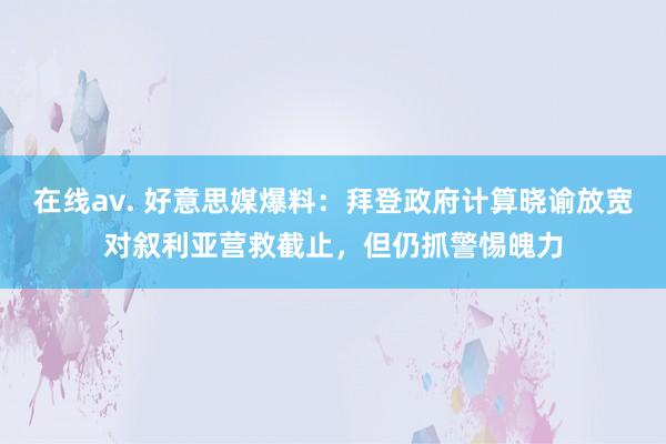 在线av. 好意思媒爆料：拜登政府计算晓谕放宽对叙利亚营救截止，但仍抓警惕魄力