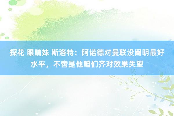 探花 眼睛妹 斯洛特：阿诺德对曼联没阐明最好水平，不啻是他咱们齐对效果失望