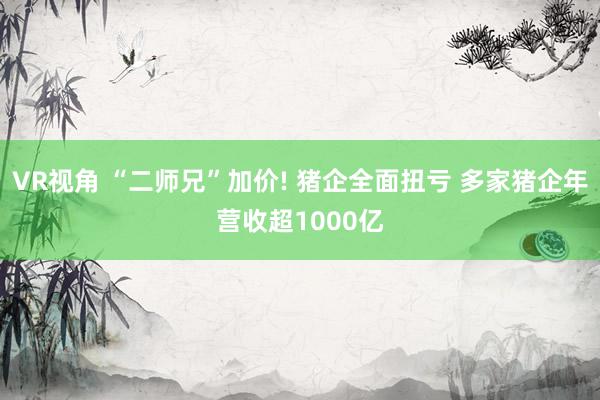 VR视角 “二师兄”加价! 猪企全面扭亏 多家猪企年营收超1000亿