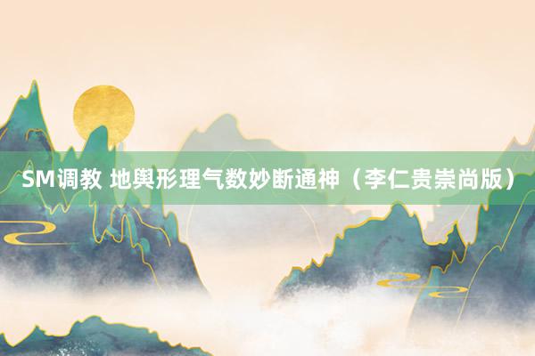 SM调教 地舆形理气数妙断通神（李仁贵崇尚版）