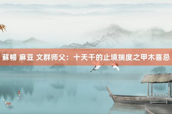 蘇暢 麻豆 文群师父：十天干的止境揣度之甲木喜忌