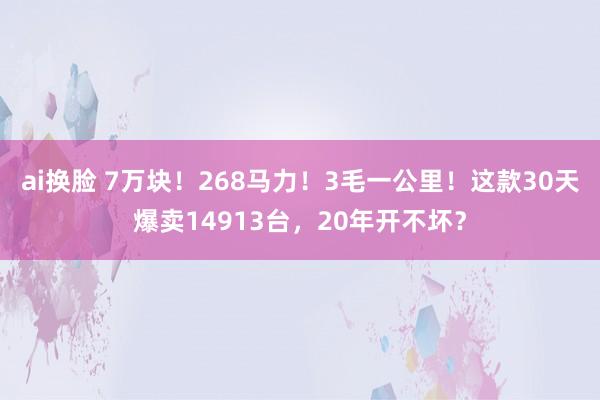 ai换脸 7万块！268马力！3毛一公里！这款30天爆卖14913台，20年开不坏？