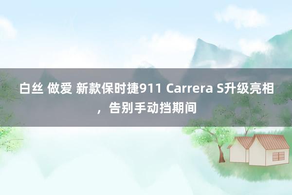 白丝 做爱 新款保时捷911 Carrera S升级亮相，告别手动挡期间