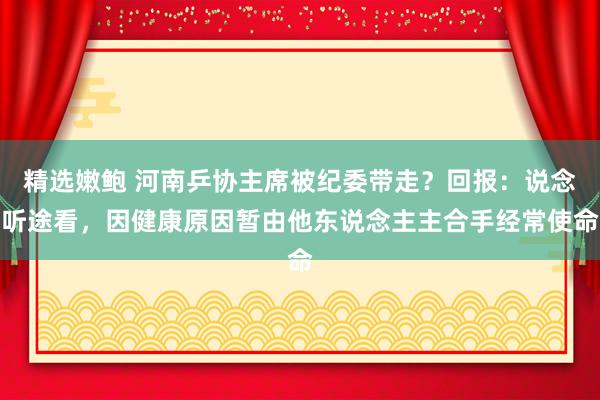 精选嫩鲍 河南乒协主席被纪委带走？回报：说念听途看，因健康原因暂由他东说念主主合手经常使命