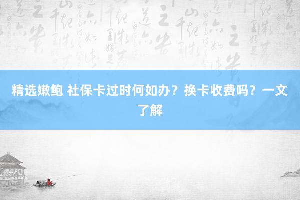 精选嫩鲍 社保卡过时何如办？换卡收费吗？一文了解