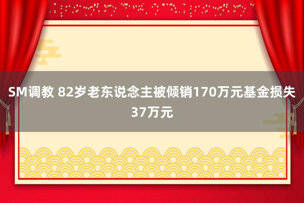 SM调教 82岁老东说念主被倾销170万元基金损失37万元