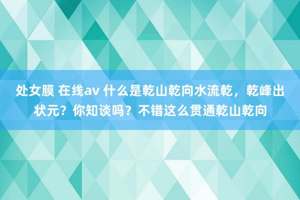 处女膜 在线av 什么是乾山乾向水流乾，乾峰出状元？你知谈吗？不错这么贯通乾山乾向