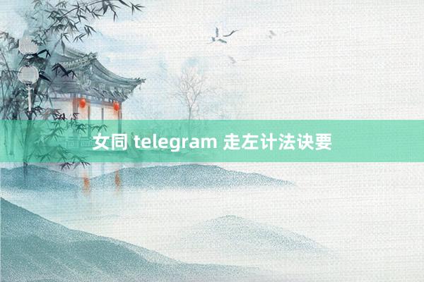 女同 telegram 走左计法诀要