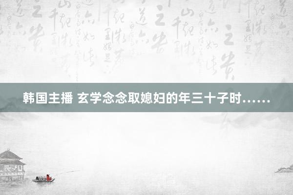 韩国主播 玄学念念取媳妇的年三十子时……