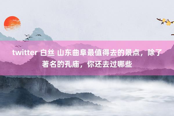 twitter 白丝 山东曲阜最值得去的景点，除了著名的孔庙，你还去过哪些