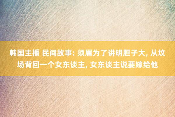 韩国主播 民间故事: 须眉为了讲明胆子大， 从坟场背回一个女东谈主， 女东谈主说要嫁给他